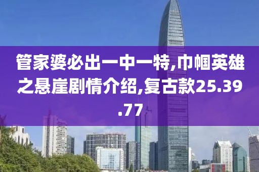 管家婆必出一中一特,巾幗英雄之懸崖劇情介紹,復古款25.39.77