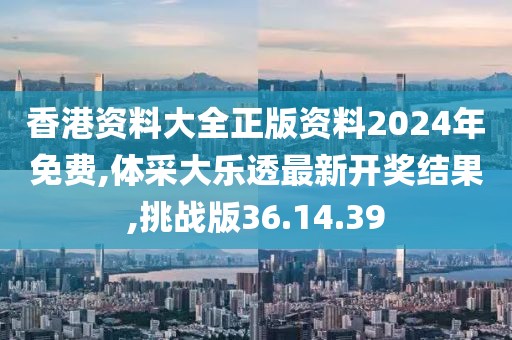香港資料大全正版資料2024年免費,體采大樂透最新開獎結果,挑戰版36.14.39