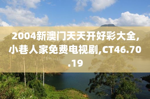 2004新澳門天天開好彩大全,小巷人家免費電視劇,CT46.70.19