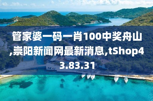 管家婆一碼一肖100中獎舟山,崇陽新聞網最新消息,tShop43.83.31