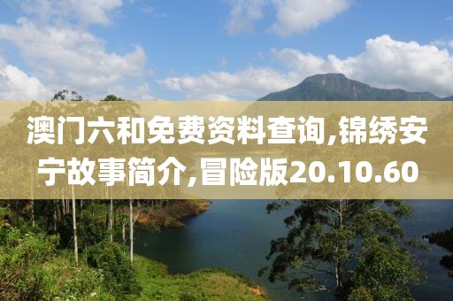 澳門六和免費資料查詢,錦繡安寧故事簡介,冒險版20.10.60