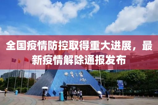 全國疫情防控取得重大進展，最新疫情解除通報發布