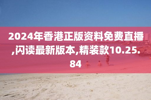 2024年香港正版資料免費直播,閃讀最新版本,精裝款10.25.84