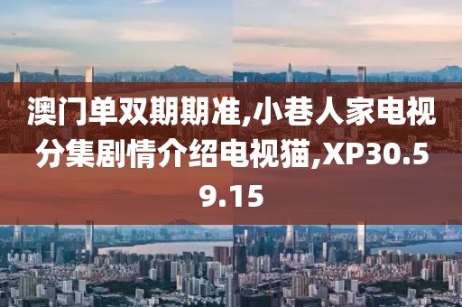 澳門單雙期期準,小巷人家電視分集劇情介紹電視貓,XP30.59.15