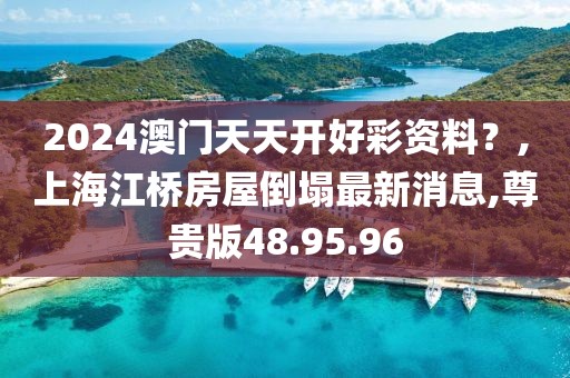 2024澳門天天開好彩資料？,上海江橋房屋倒塌最新消息,尊貴版48.95.96