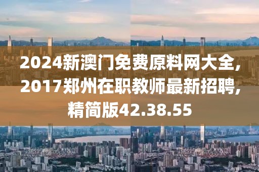 2024新澳門免費原料網大全,2017鄭州在職教師最新招聘,精簡版42.38.55
