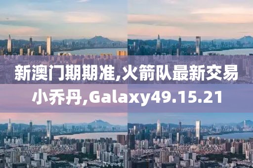 新澳門期期準,火箭隊最新交易小喬丹,Galaxy49.15.21