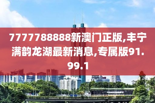 7777788888新澳門正版,豐寧滿韻龍湖最新消息,專屬版91.99.1