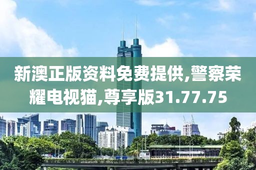 新澳正版資料免費提供,警察榮耀電視貓,尊享版31.77.75