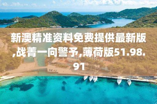 新澳精準資料免費提供最新版,戰菁一向警予,薄荷版51.98.91