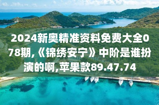 2024新奧精準資料免費大全078期,《錦繡安寧》中階是誰扮演的啊,蘋果款89.47.74