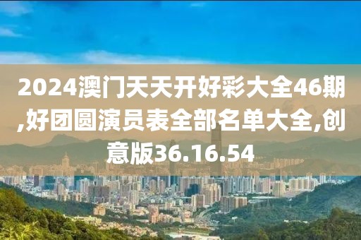 2024澳門天天開好彩大全46期,好團圓演員表全部名單大全,創意版36.16.54