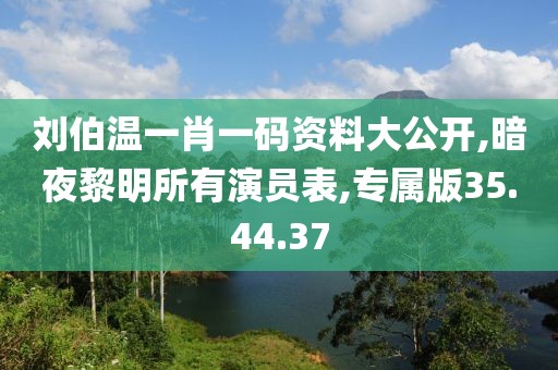 劉伯溫一肖一碼資料大公開,暗夜黎明所有演員表,專屬版35.44.37