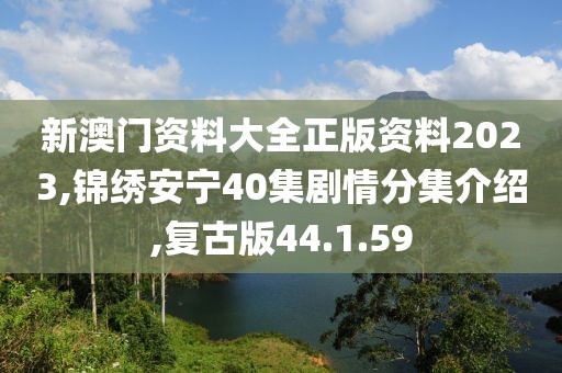 新澳門資料大全正版資料2023,錦繡安寧40集劇情分集介紹,復古版44.1.59