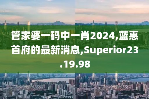 管家婆一碼中一肖2024,藍惠首府的最新消息,Superior23.19.98