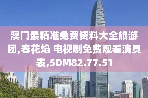 澳門最精準免費資料大全旅游團,春花焰 電視劇免費觀看演員表,5DM82.77.51