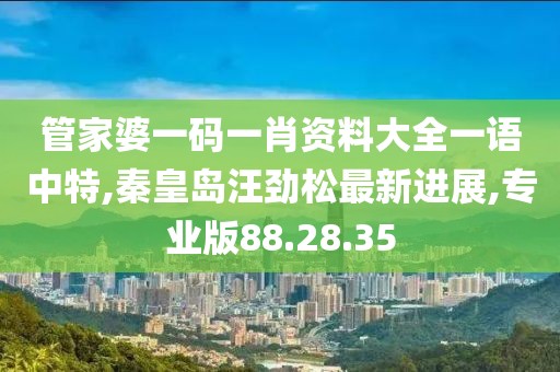 管家婆一碼一肖資料大全一語中特,秦皇島汪勁松最新進展,專業版88.28.35
