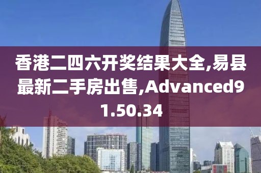 香港二四六開獎結果大全,易縣最新二手房出售,Advanced91.50.34