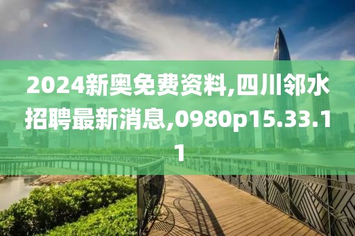 2024新奧免費資料,四川鄰水招聘最新消息,0980p15.33.11
