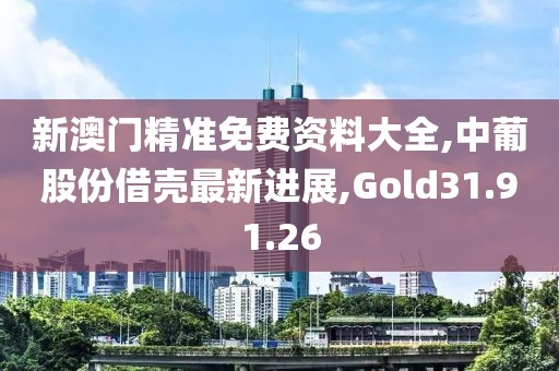 新澳門精準免費資料大全,中葡股份借殼最新進展,Gold31.91.26