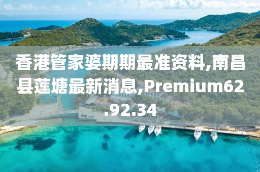 香港管家婆期期最準資料,南昌縣蓮塘最新消息,Premium62.92.34