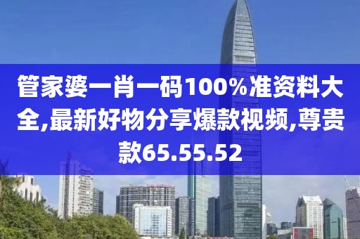 管家婆一肖一碼100%準資料大全,最新好物分享爆款視頻,尊貴款65.55.52