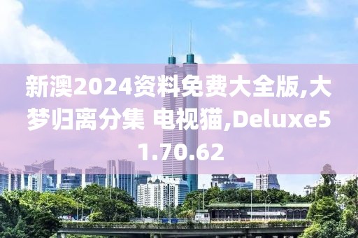 新澳2024資料免費大全版,大夢歸離分集 電視貓,Deluxe51.70.62