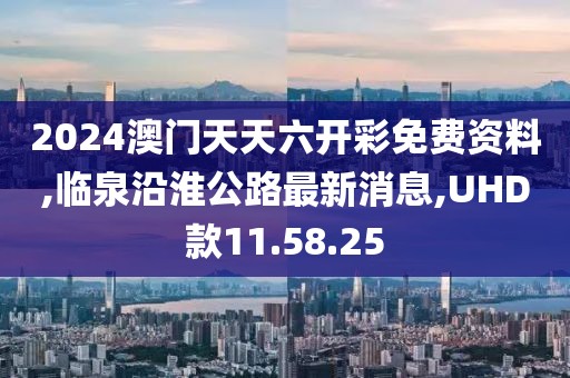2024澳門天天六開彩免費資料,臨泉沿淮公路最新消息,UHD款11.58.25