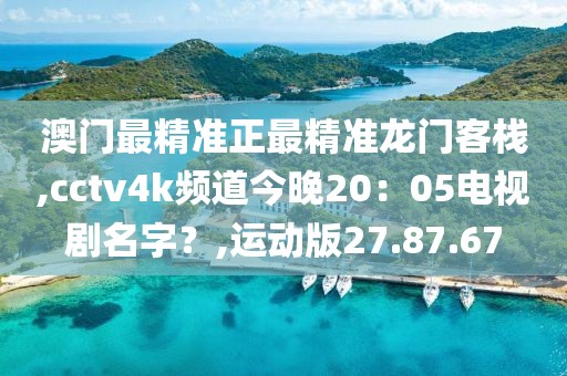 澳門最精準正最精準龍門客棧,cctv4k頻道今晚20：05電視劇名字？,運動版27.87.67