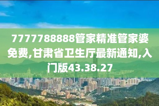 7777788888管家精準管家婆免費,甘肅省衛生廳最新通知,入門版43.38.27