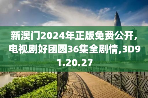 新澳門2024年正版免費公開,電視劇好團圓36集全劇情,3D91.20.27