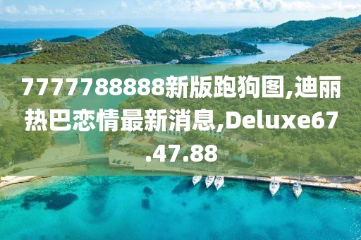 7777788888新版跑狗圖,迪麗熱巴戀情最新消息,Deluxe67.47.88