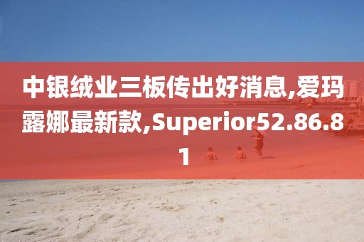 中銀絨業三板傳出好消息,愛瑪露娜最新款,Superior52.86.81
