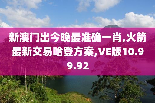 新澳門出今晚最準確一肖,火箭最新交易哈登方案,VE版10.99.92