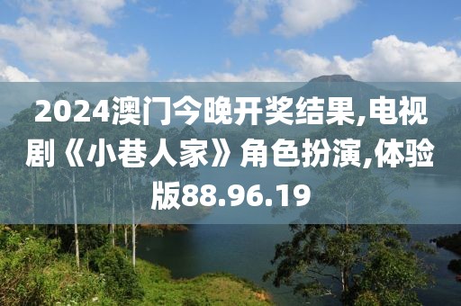 2024澳門今晚開獎結果,電視劇《小巷人家》角色扮演,體驗版88.96.19