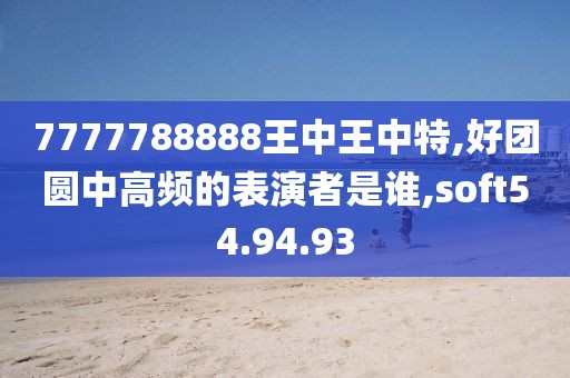7777788888王中王中特,好團圓中高頻的表演者是誰,soft54.94.93