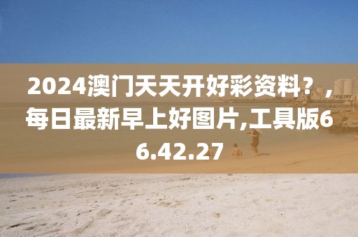 2024澳門天天開好彩資料？,每日最新早上好圖片,工具版66.42.27
