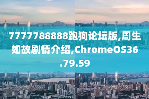 7777788888跑狗論壇版,周生如故劇情介紹,ChromeOS36.79.59