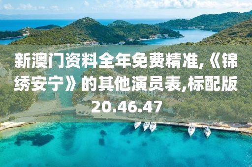 新澳門資料全年免費精準,《錦繡安寧》的其他演員表,標配版20.46.47