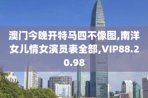 澳門今晚開特馬四不像圖,南洋女兒情女演員表全部,VIP88.20.98