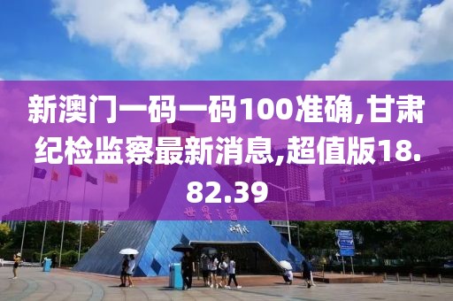 新澳門一碼一碼100準確,甘肅紀檢監察最新消息,超值版18.82.39