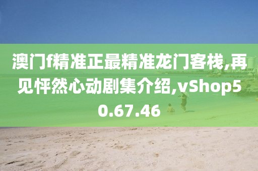澳門f精準正最精準龍門客棧,再見怦然心動劇集介紹,vShop50.67.46