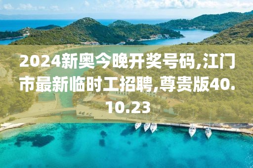 2024新奧今晚開獎號碼,江門市最新臨時工招聘,尊貴版40.10.23