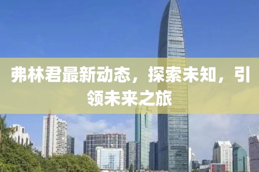弗林君最新動態，探索未知，引領未來之旅