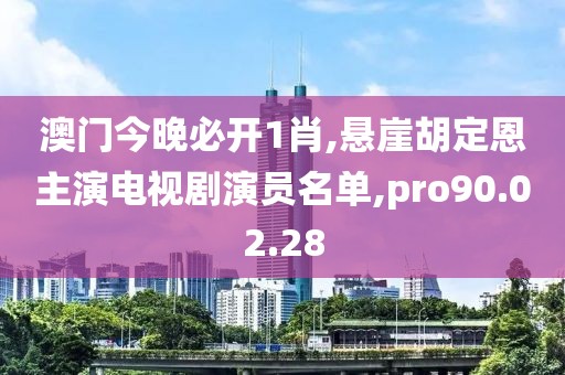 澳門今晚必開1肖,懸崖胡定恩主演電視劇演員名單,pro90.02.28
