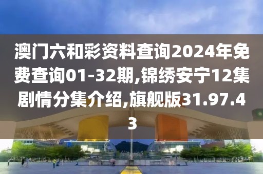澳門六和彩資料查詢2024年免費查詢01-32期,錦繡安寧12集劇情分集介紹,旗艦版31.97.43