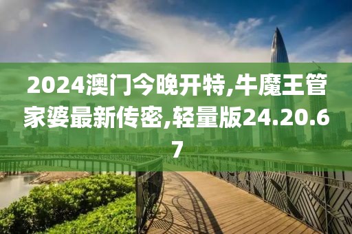 2024澳門今晚開特,牛魔王管家婆最新傳密,輕量版24.20.67