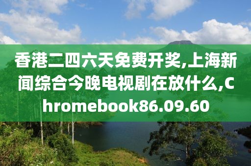 香港二四六天免費開獎,上海新聞綜合今晚電視劇在放什么,Chromebook86.09.60