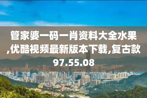 管家婆一碼一肖資料大全水果,優酷視頻最新版本下載,復古款97.55.08