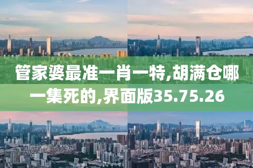管家婆最準一肖一特,胡滿倉哪一集死的,界面版35.75.26